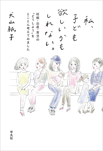 私、子ども欲しいかもしれない。：妊娠・出産・育児の〝どうしよう〟をとことん考えてみました